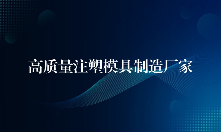 高質量注塑模具製造廠家