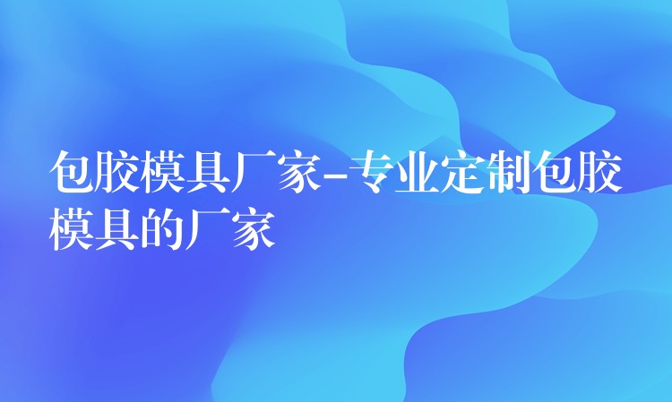 包膠模具廠家-專業定製包膠模具的廠家