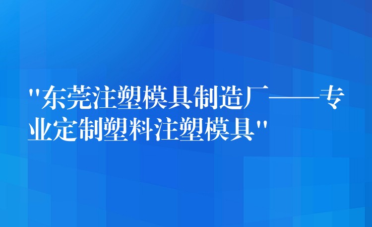 “東莞注塑模具製造廠——專業定製塑料注塑模具”