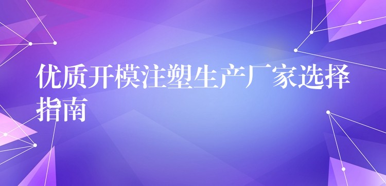 優質開模注塑生產廠家選擇指南